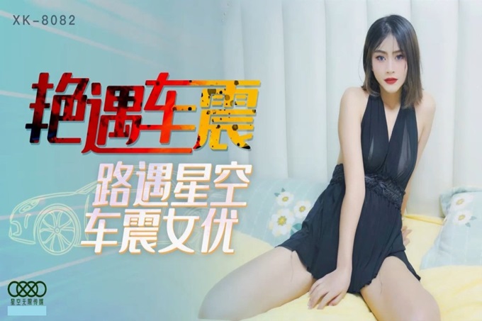 星空传媒 XK8082 路遇星空漂亮女优玩车震