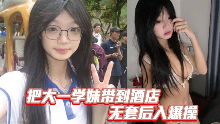 把大一学妹带到酒店无套后入爆操