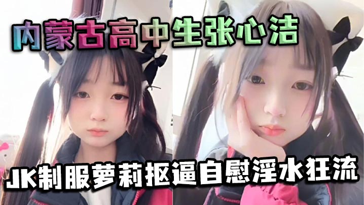 内蒙古高中生张心洁反差炸裂JK制服萝莉抠逼自慰淫水狂流嫩穴可爱内裤反差爆表