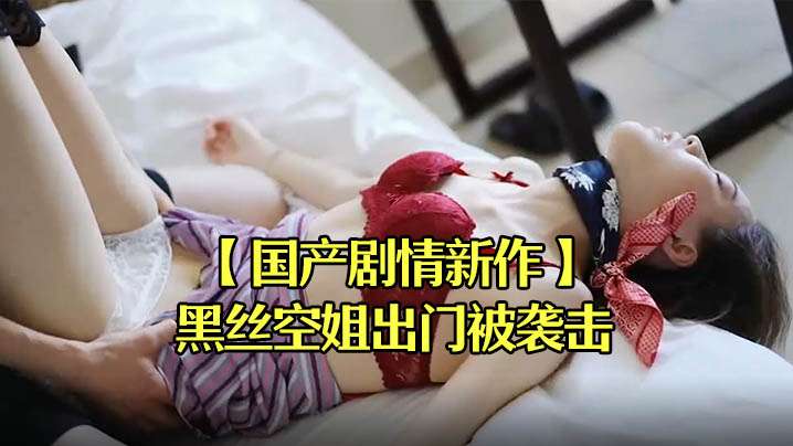 国产剧情新作黑丝空姐出门被袭击拖回宿舍迷晕强操.