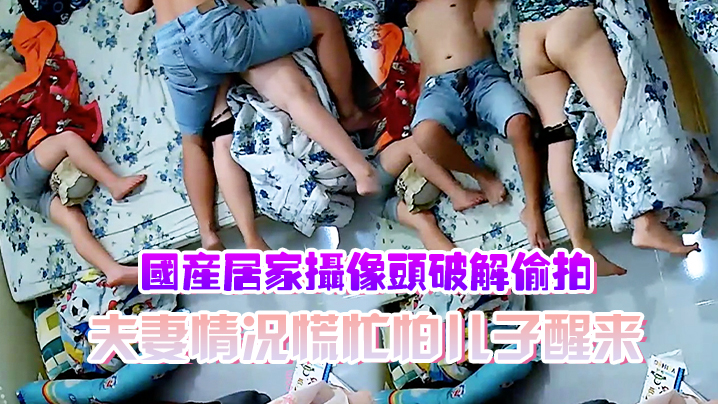 国产居家摄像头破解偷拍夫妻情况慌忙怕儿子醒来裤子.不敢脱动静不敢大做爱辛苦了