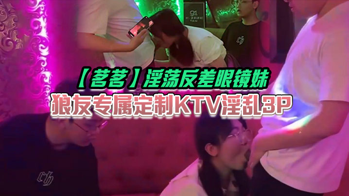 茗茗淫荡反差眼镜妹狼友专属定制KTV淫乱3P跟着.音乐艹着穴嘴里还含着鸡巴相当会玩