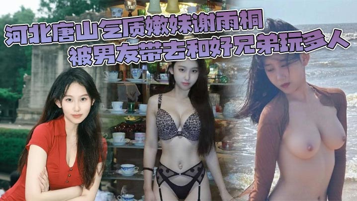 河北唐山气质嫩妹谢雨桐被男友带去和好兄弟玩多人小.视频风靡全网