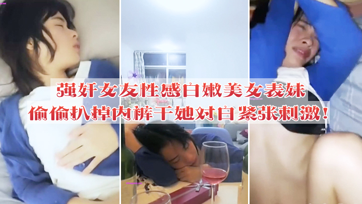 强奸女友性感白嫩美女表妹失恋后来我家喝酒哭诉趁女.友不在她又喝醉偷偷扒掉内裤干她没插几下醒了拼命反抗对白紧张刺激