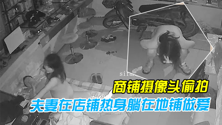 黑客破解商铺摄像头偷拍性欲旺盛的夫妻在店铺热身躺.在地铺做爱