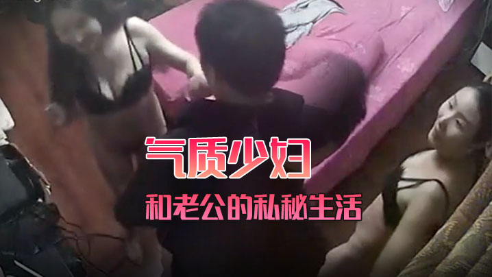 黑客破解家庭网络摄像头偷拍气质少妇和老公的私秘生.活