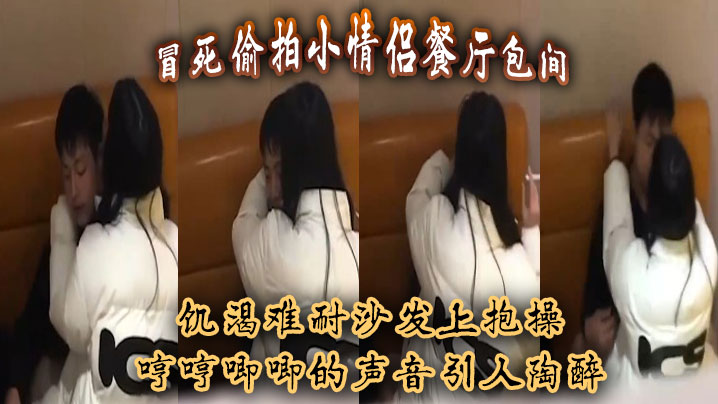 冒死偷拍小情侣餐厅包间饥渴难耐沙发上抱操哼哼唧唧.的声音引人陶醉