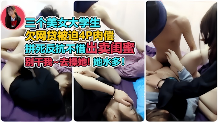 裸贷肉偿三个美女大学生欠网贷被迫4p肉偿开始拼命.反抗出卖闺蜜后面主动配合别干我去操她她水多对白太有趣