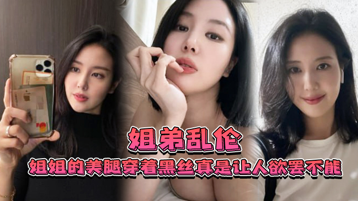 姐弟乱伦姐姐的美腿穿着黑丝真是让人欲罢不能不得不.说长得好看的人就算是偷拍也很好看0