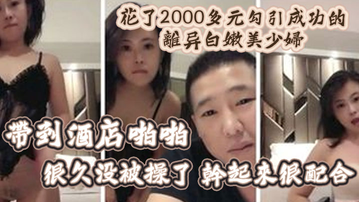 精彩福利花了2000多元勾引成功的离异白嫩美少妇.带到酒店啪啪很久没被操了干起来很配合
