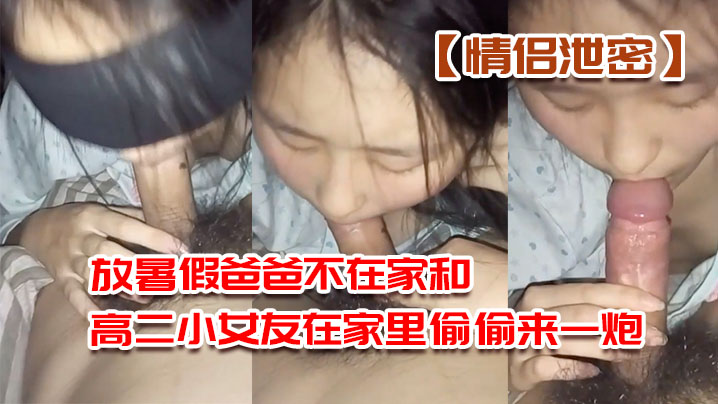 情侣泄密放暑假爸爸不在家和高二小女友在家里偷偷来.一炮先口交深喉舔肉棒再后入爆操