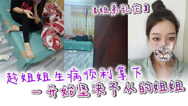 姐弟乱伦趁姐姐生病顺利拿下一开始坚决不从的姐姐只.是后面不知道该怎么面对