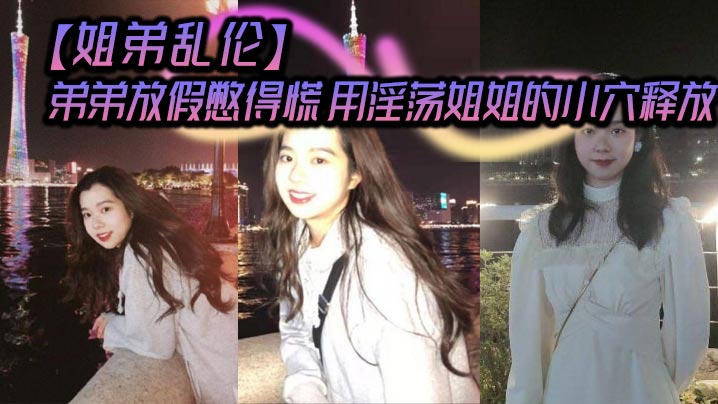 姐弟乱伦弟弟放假憋得慌用淫荡姐姐的小穴释放.