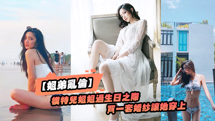 姐弟乱伦趁给模特儿姐姐过生日之际买一套婚纱让她穿.上美极了