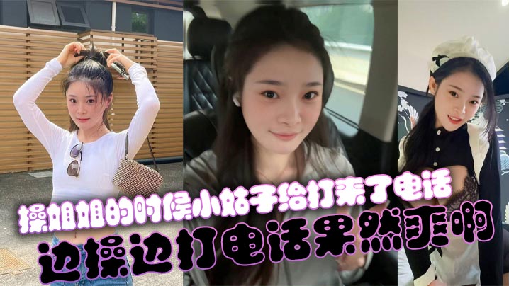 姐弟乱伦操姐姐的时候小姑子给打来了电话边操边打电.话果然爽啊